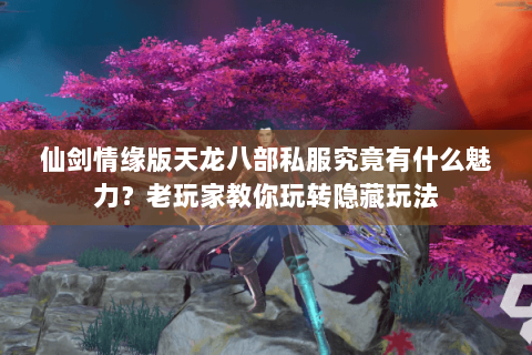 仙剑情缘版天龙八部私服究竟有什么魅力？老玩家教你玩转隐藏玩法