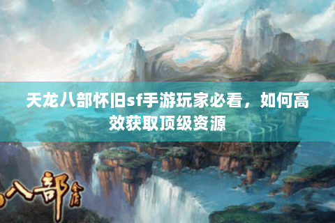 天龙八部怀旧sf手游玩家必看，如何高效获取顶级资源