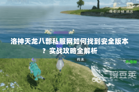 洛神天龙八部私服网如何找到安全版本?实战攻略全解析 洛神天龙八部私服网如何找到安全版本?实战攻略全解析