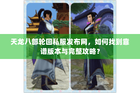 天龙八部轮回私服发布网，如何找到靠谱版本与完整攻略？