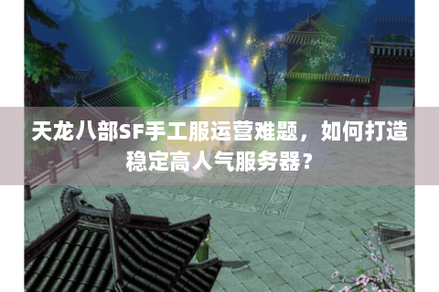 天龙八部SF手工服运营难题，如何打造稳定高人气服务器？