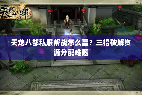 天龙八部私服帮战怎么赢？三招破解资源分配难题