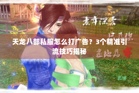天龙八部私服怎么打广告？3个精准引流技巧揭秘
