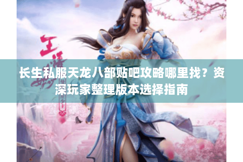 长生私服天龙八部贴吧攻略哪里找？资深玩家整理版本选择指南