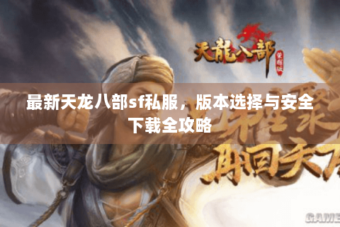 最新天龙八部sf私服，版本选择与安全下载全攻略