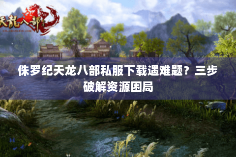 侏罗纪天龙八部私服下载遇难题？三步破解资源困局