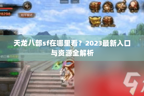 天龙八部sf在哪里看？2023最新入口与资源全解析