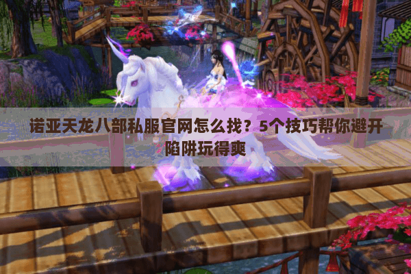 诺亚天龙八部私服官网怎么找？5个技巧帮你避开陷阱玩得爽