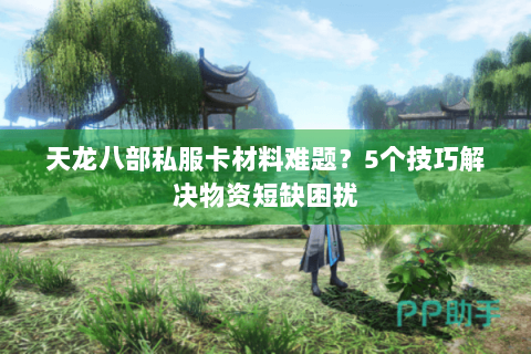 天龙八部私服卡材料难题？5个技巧解决物资短缺困扰