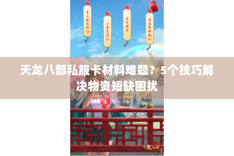 天龙八部私服卡材料难题？5个技巧解决物资短缺困扰