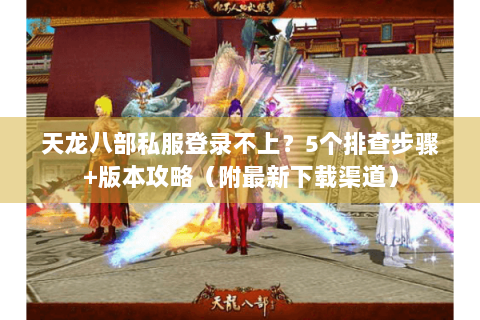 天龙八部私服登录不上？5个排查步骤+版本攻略（附最新下载渠道）