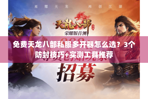 免费天龙八部私服多开器怎么选？3个防封技巧+实测工具推荐