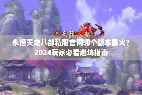 永恒天龙八部私服官网哪个版本最火?2024玩家必看避坑指南 永恒天龙八部私服官网哪个版本最火?2024玩家必看避坑指南