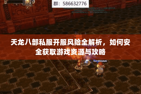天龙八部私服开服风险全解析，如何安全获取游戏资源与攻略