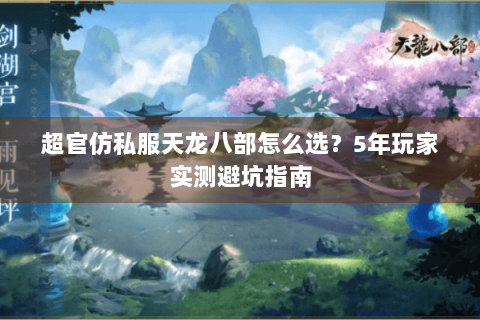 超官仿私服天龙八部怎么选？5年玩家实测避坑指南