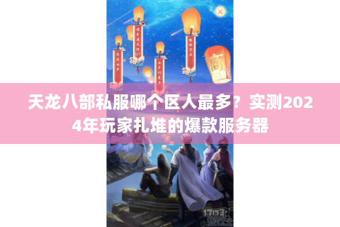 天龙八部私服哪个区人最多？实测2024年玩家扎堆的爆款服务器