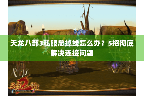 天龙八部3私服总掉线怎么办？5招彻底解决连接问题