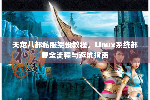 天龙八部私服架设教程，Linux系统部署全流程与避坑指南