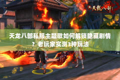天龙八部私服主题歌如何解锁隐藏剧情？老玩家实测3种玩法