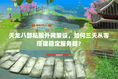 天龙八部私服外网架设，如何三天从零搭建稳定服务器？