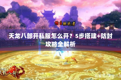 天龙八部开私服怎么开？5步搭建+防封攻略全解析