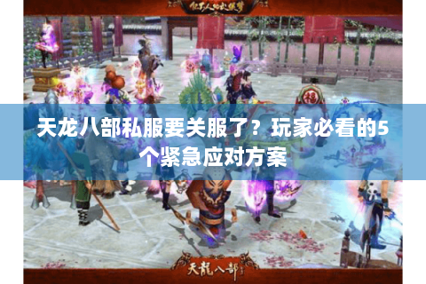 天龙八部私服要关服了？玩家必看的5个紧急应对方案