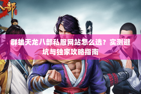 群雄天龙八部私服网站怎么选?实测避坑与独家攻略指南 群雄天龙八部私服网站怎么选?实测避坑与独家攻略指南