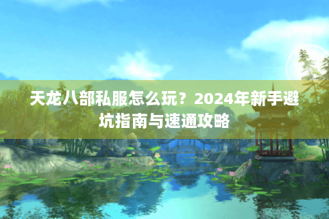 天龙八部私服怎么玩？2024年新手避坑指南与速通攻略