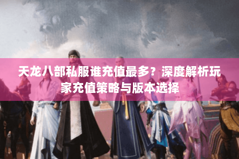 天龙八部私服谁充值最多？深度解析玩家充值策略与版本选择