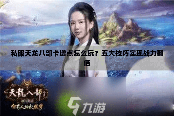 私服天龙八部卡增点怎么玩？五大技巧实现战力翻倍