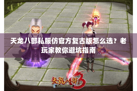 天龙八部私服仿官方复古版怎么选？老玩家教你避坑指南