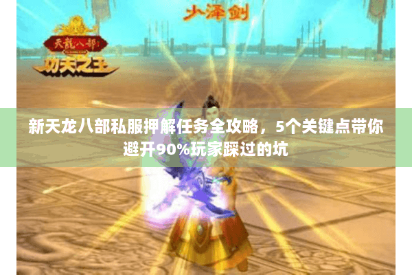 新天龙八部私服押解任务全攻略，5个关键点带你避开90%玩家踩过的坑