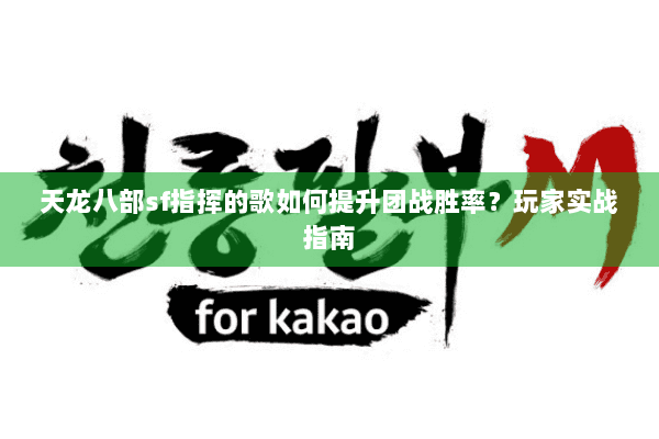 天龙八部sf指挥的歌如何提升团战胜率？玩家实战指南