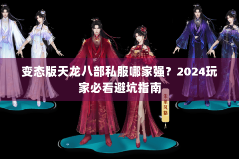 变态版天龙八部私服哪家强？2024玩家必看避坑指南
