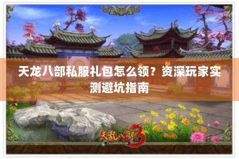 天龙八部私服礼包怎么领？资深玩家实测避坑指南
