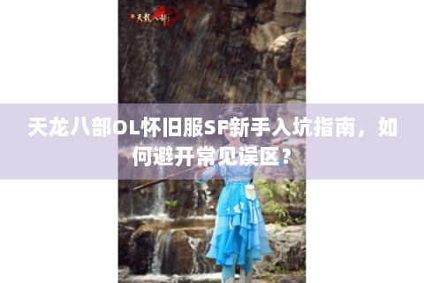 天龙八部OL怀旧服SF新手入坑指南，如何避开常见误区？
