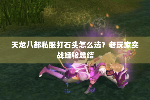 天龙八部私服打石头怎么选？老玩家实战经验总结