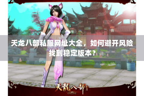 天龙八部私服网址大全，如何避开风险找到稳定版本？