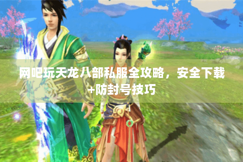 网吧玩天龙八部私服全攻略，安全下载+防封号技巧