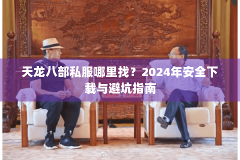 天龙八部私服哪里找?2024年安全下载与避坑指南 天龙八部私服哪里找?2024年安全下载与避坑指南