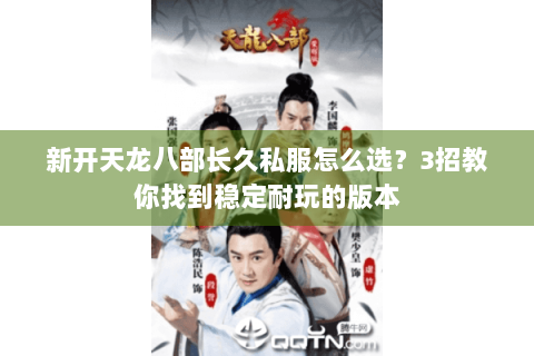 新开天龙八部长久私服怎么选？3招教你找到稳定耐玩的版本