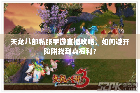天龙八部私服手游直播攻略，如何避开陷阱找到真福利？