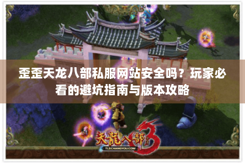 歪歪天龙八部私服网站安全吗？玩家必看的避坑指南与版本攻略
