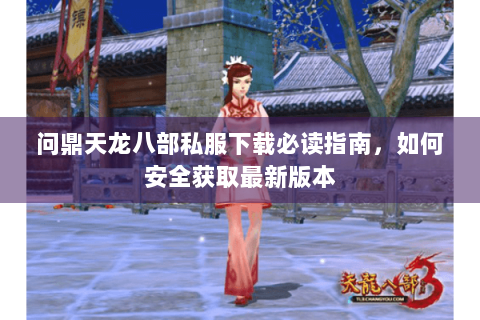 问鼎天龙八部私服下载必读指南，如何安全获取最新版本