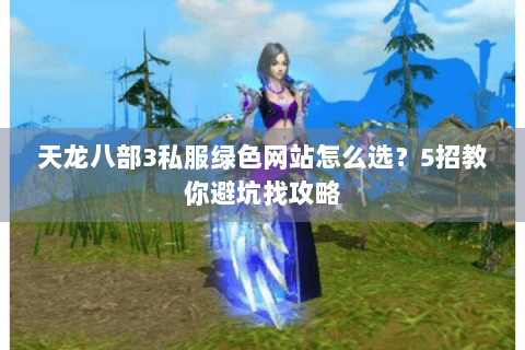 天龙八部3私服绿色网站怎么选？5招教你避坑找攻略