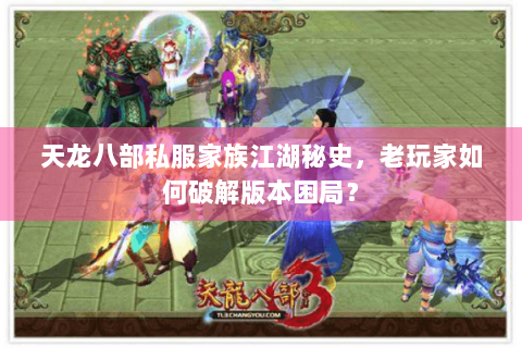 天龙八部私服家族江湖秘史，老玩家如何破解版本困局？