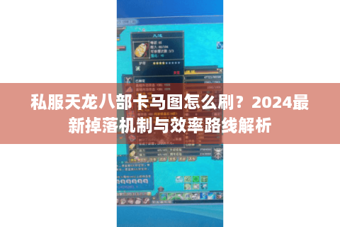 私服天龙八部卡马图怎么刷？2024最新掉落机制与效率路线解析