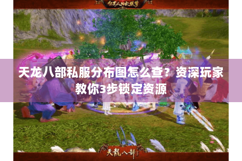 天龙八部私服分布图怎么查？资深玩家教你3步锁定资源