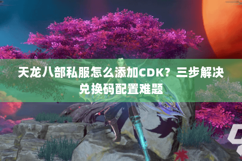 天龙八部私服怎么添加CDK？三步解决兑换码配置难题