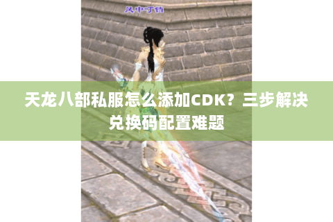 天龙八部私服怎么添加CDK？三步解决兑换码配置难题